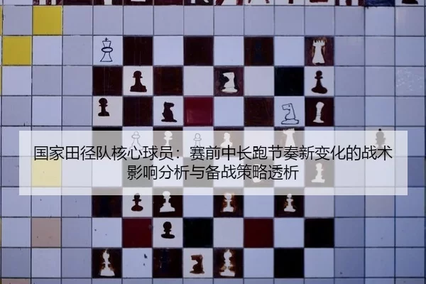 国家田径队核心球员：赛前中长跑节奏新变化的战术影响分析与备战策略透析