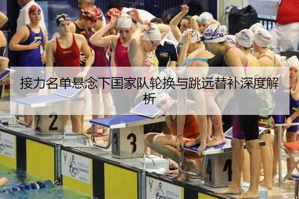 接力名单悬念下国家队轮换与跳远替补深度解析