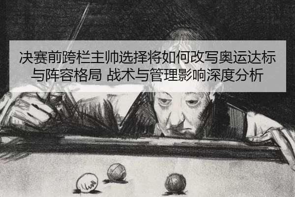 jue-sai-qian-kua-lan-zhu-shuai-xuan-ze-jiang-ru-he-gai-xie-ao-yun-da-biao-yu-zhen-rong-ge-ju-zhan-shu-yu-guan-li-ying-2-810.jpg