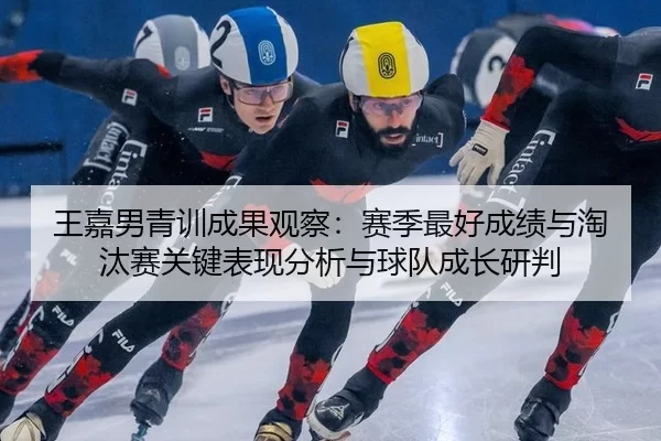 王嘉男青训成果观察：赛季最好成绩与淘汰赛关键表现分析与球队成长研判